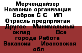 Мерчендайзер › Название организации ­ Бобров С.С., ИП › Отрасль предприятия ­ Другое › Минимальный оклад ­ 17 000 - Все города Работа » Вакансии   . Ивановская обл.